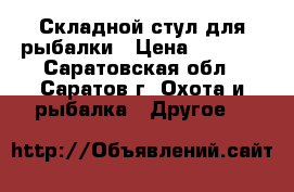 Складной стул для рыбалки › Цена ­ 3 200 - Саратовская обл., Саратов г. Охота и рыбалка » Другое   